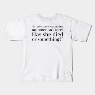 “Is there some reason that my coffee isn’t here? Has she died or something?” Kids T-Shirt